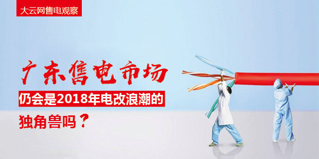 大云網(wǎng)售電觀察：廣東售電市場仍會是2018年電改浪潮的獨角獸嗎？
