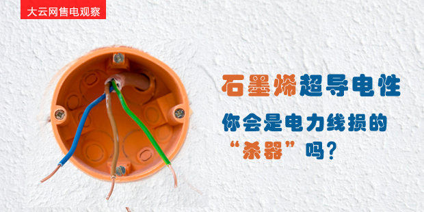大云網(wǎng)售電觀察：石墨烯超導(dǎo)電性--你會是電力線損的“殺器”嗎？